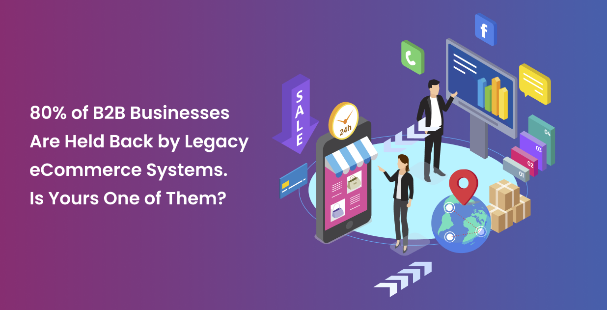 80% of B2B Businesses Are Holding You Back by Legacy eCommerce Systems. Is Yours One of Them?