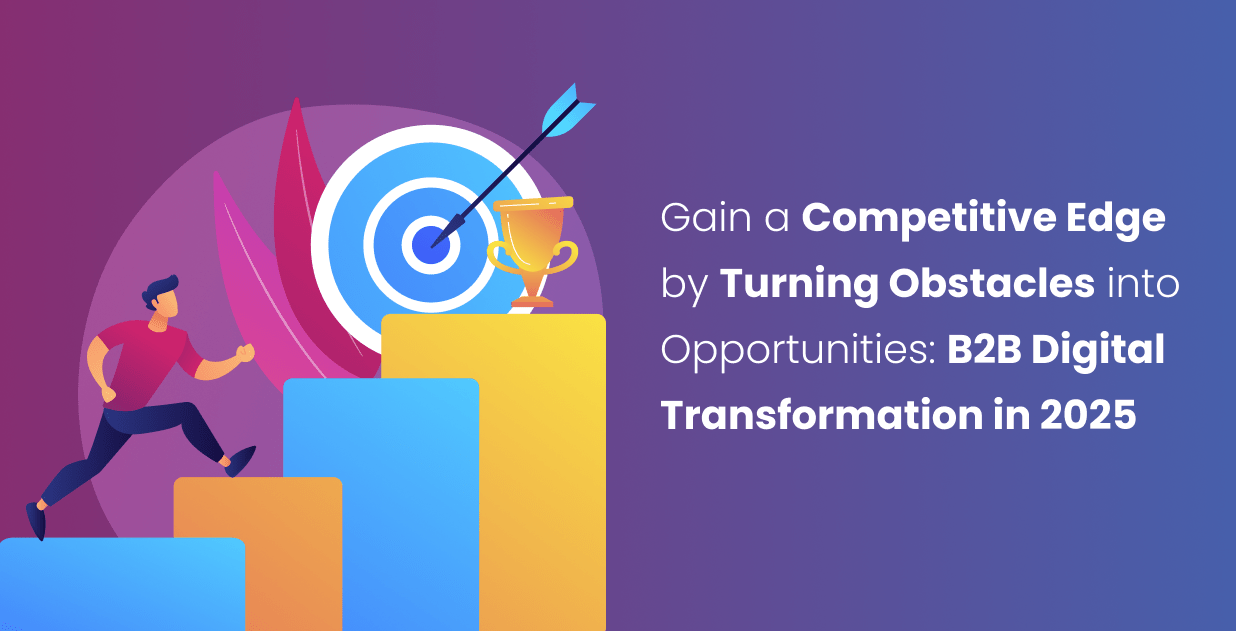 Gain a Competitive Edge by Turning Obstacles into Opportunities: B2B Digital Transformation in 2025